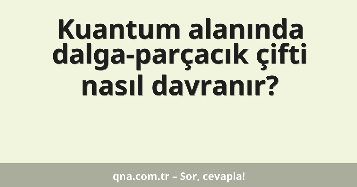 Kuantum alanında dalga-parçacık çifti nasıl davranır?