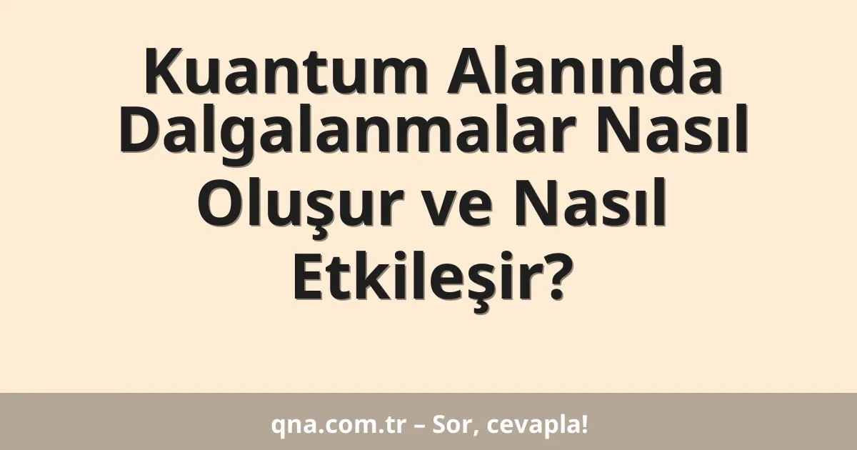 Kuantum Alanında Dalgalanmalar Nasıl Oluşur ve Nasıl Etkileşir?