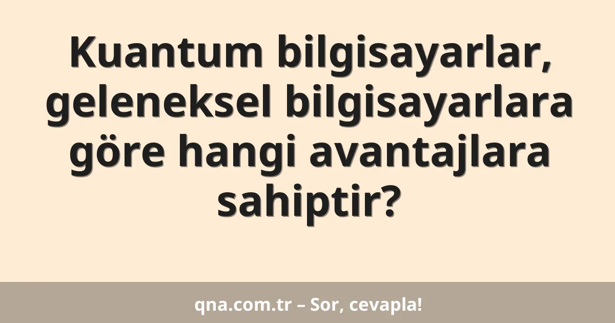 Kuantum bilgisayarlar, geleneksel bilgisayarlara göre hangi avantajlara sahiptir?