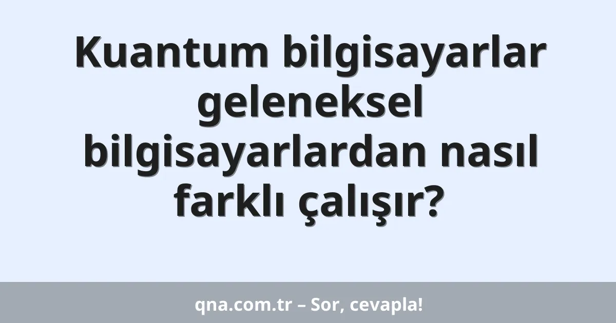 Kuantum bilgisayarlar geleneksel bilgisayarlardan nasıl farklı çalışır?