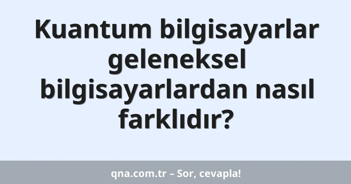 Kuantum bilgisayarlar geleneksel bilgisayarlardan nasıl farklıdır?