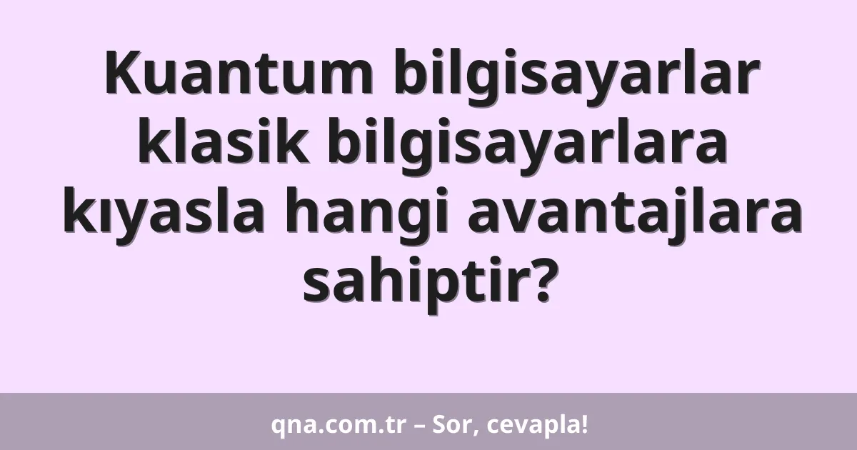 Kuantum bilgisayarlar klasik bilgisayarlara kıyasla hangi avantajlara sahiptir?