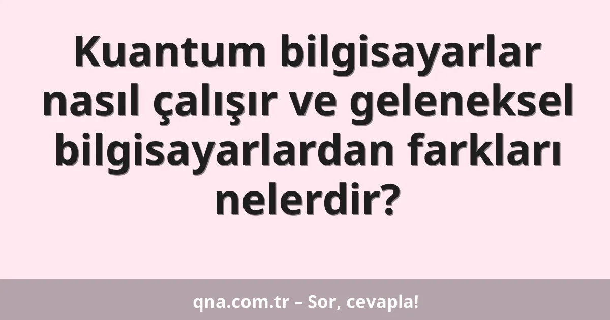 Kuantum bilgisayarlar nasıl çalışır ve geleneksel bilgisayarlardan farkları nelerdir?