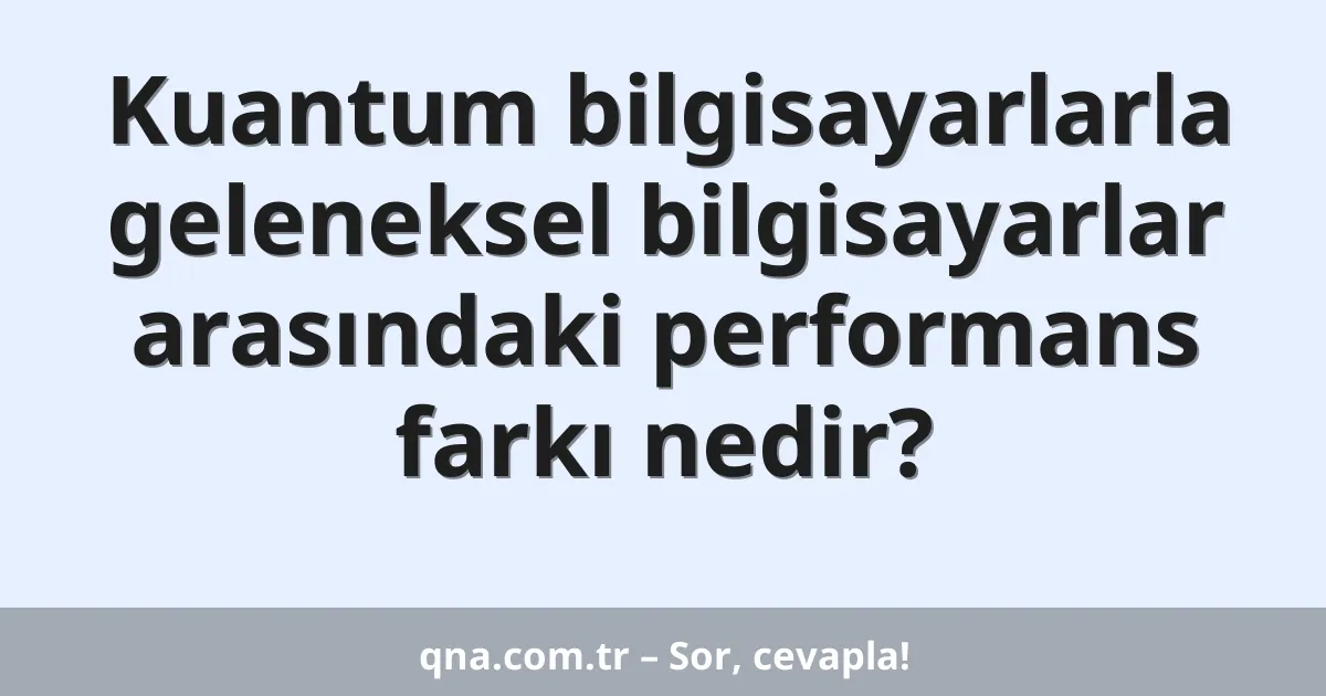 Kuantum bilgisayarlarla geleneksel bilgisayarlar arasındaki performans farkı nedir?