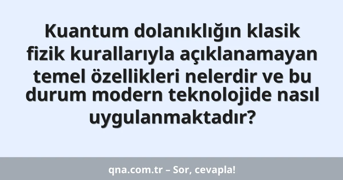 Kuantum dolanıklığın klasik fizik kurallarıyla açıklanamayan temel özellikleri nelerdir ve bu durum modern teknolojide nasıl uygulanmaktadır?