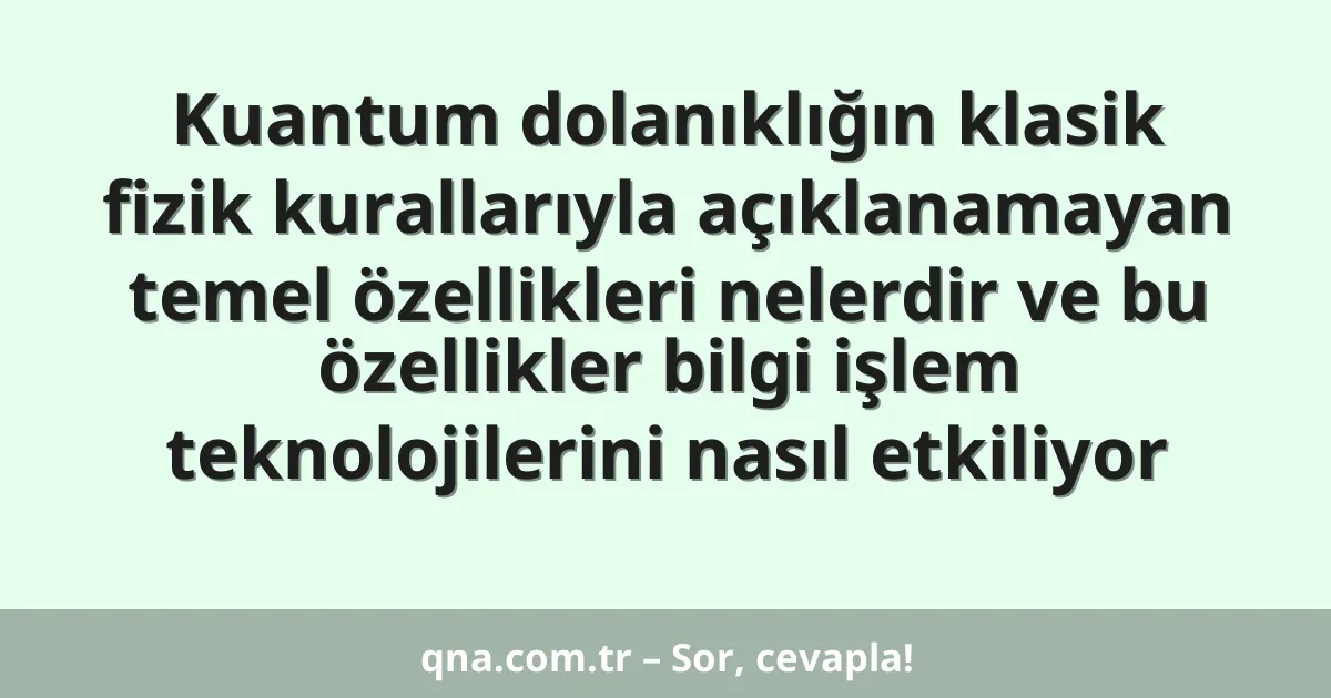 Kuantum dolanıklığın klasik fizik kurallarıyla açıklanamayan temel özellikleri nelerdir ve bu özellikler bilgi işlem teknolojilerini nasıl etkiliyor