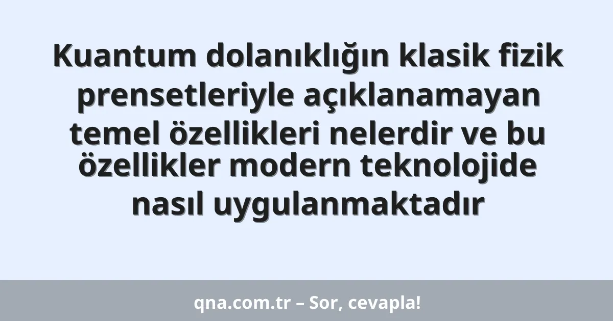 Kuantum dolanıklığın klasik fizik prensetleriyle açıklanamayan temel özellikleri nelerdir ve bu özellikler modern teknolojide nasıl uygulanmaktadır