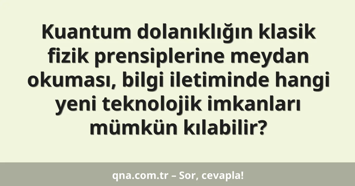 Kuantum dolanıklığın klasik fizik prensiplerine meydan okuması, bilgi iletiminde hangi yeni teknolojik imkanları mümkün kılabilir?