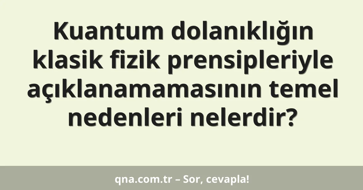 Kuantum dolanıklığın klasik fizik prensipleriyle açıklanamamasının temel nedenleri nelerdir?