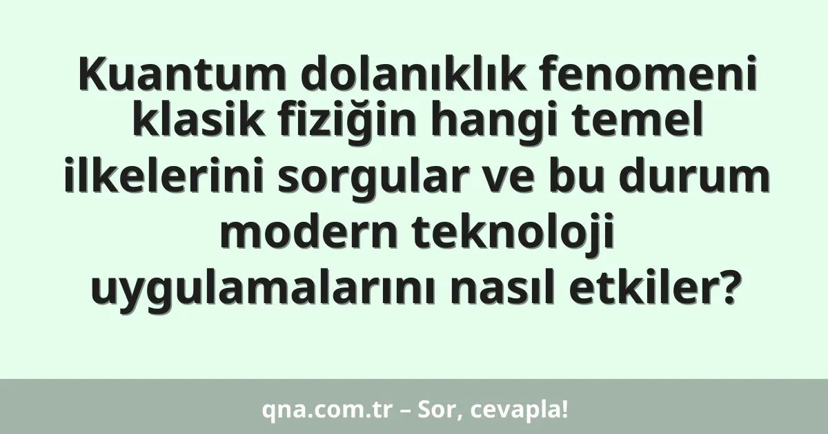 Kuantum dolanıklık fenomeni klasik fiziğin hangi temel ilkelerini sorgular ve bu durum modern teknoloji uygulamalarını nasıl etkiler?