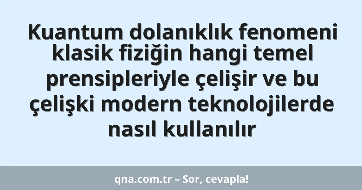 Kuantum dolanıklık fenomeni klasik fiziğin hangi temel prensipleriyle çelişir ve bu çelişki modern teknolojilerde nasıl kullanılır