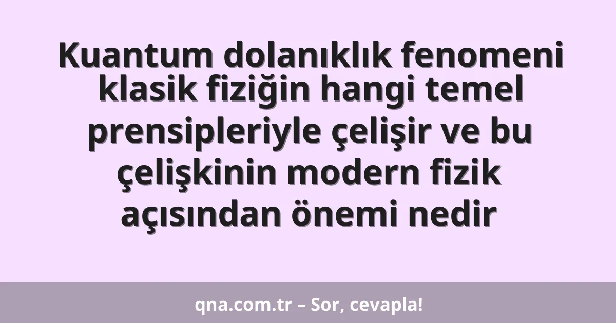 Kuantum dolanıklık fenomeni klasik fiziğin hangi temel prensipleriyle çelişir ve bu çelişkinin modern fizik açısından önemi nedir