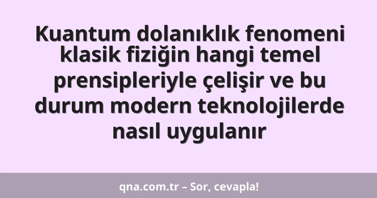Kuantum dolanıklık fenomeni klasik fiziğin hangi temel prensipleriyle çelişir ve bu durum modern teknolojilerde nasıl uygulanır