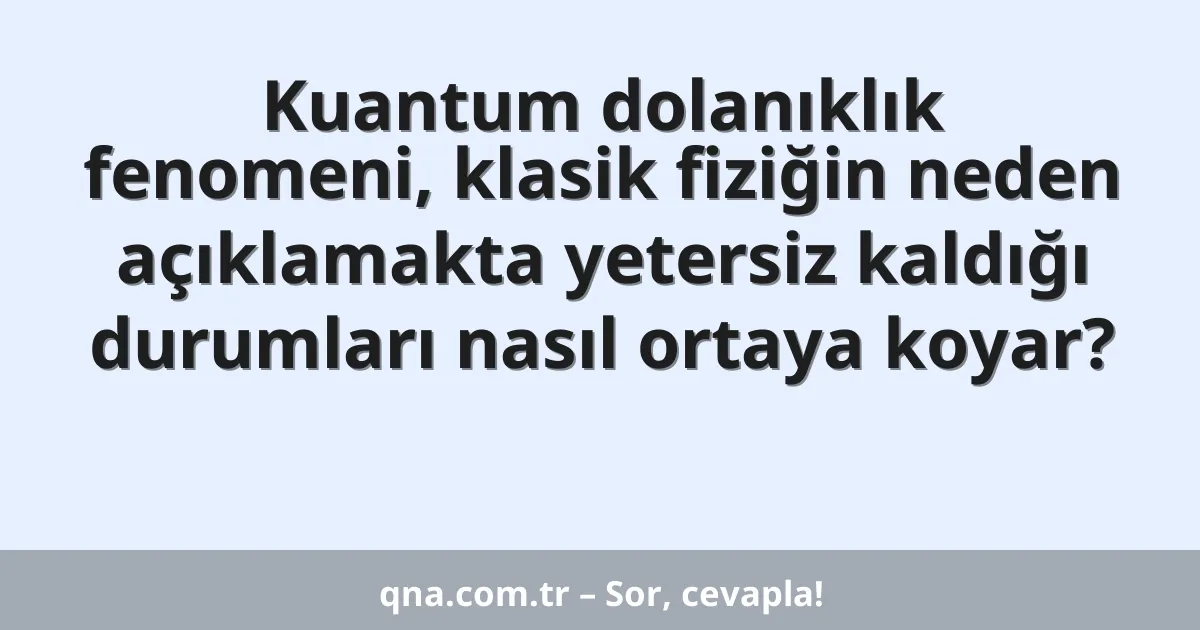 Kuantum dolanıklık fenomeni, klasik fiziğin neden açıklamakta yetersiz kaldığı durumları nasıl ortaya koyar?