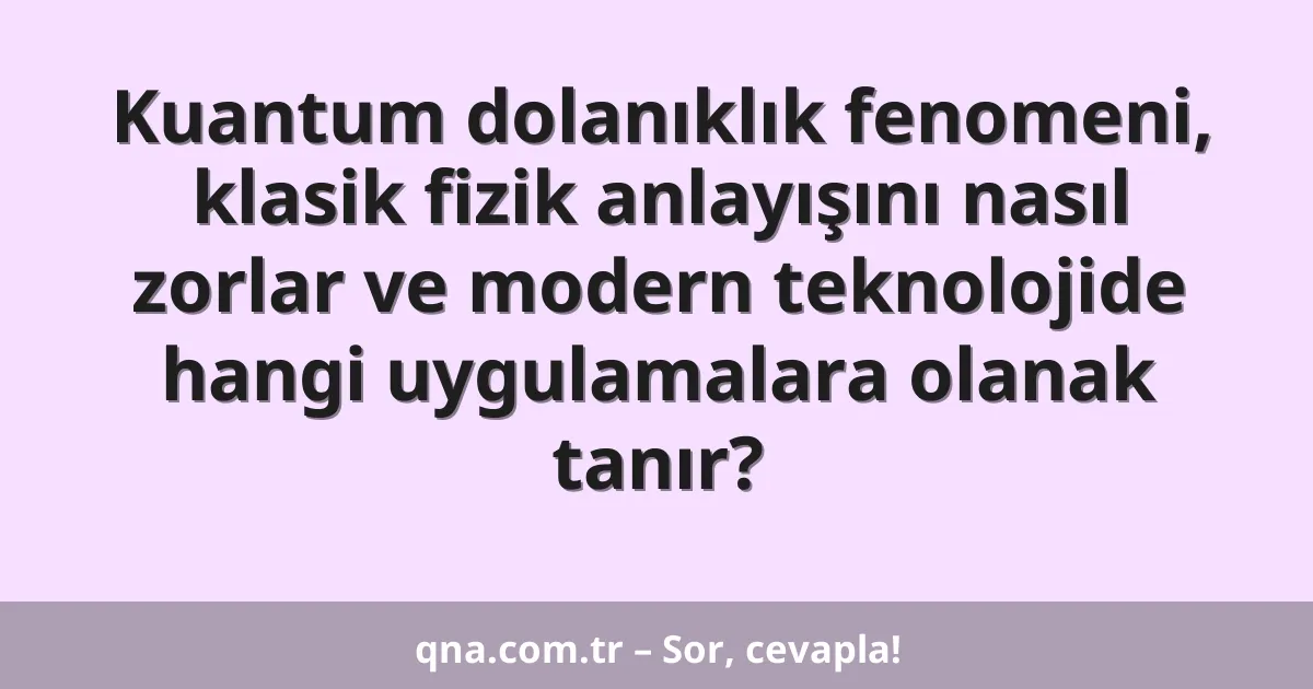 Kuantum dolanıklık fenomeni, klasik fizik anlayışını nasıl zorlar ve modern teknolojide hangi uygulamalara olanak tanır?