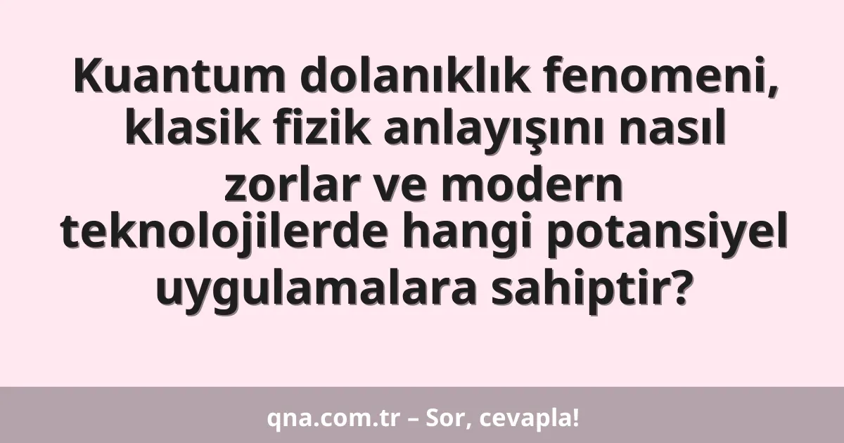 Kuantum dolanıklık fenomeni, klasik fizik anlayışını nasıl zorlar ve modern teknolojilerde hangi potansiyel uygulamalara sahiptir?