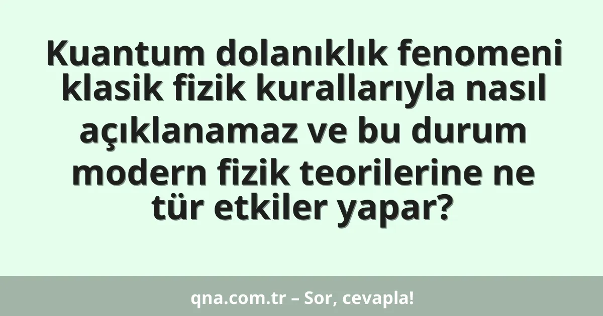 Kuantum dolanıklık fenomeni klasik fizik kurallarıyla nasıl açıklanamaz ve bu durum modern fizik teorilerine ne tür etkiler yapar?
