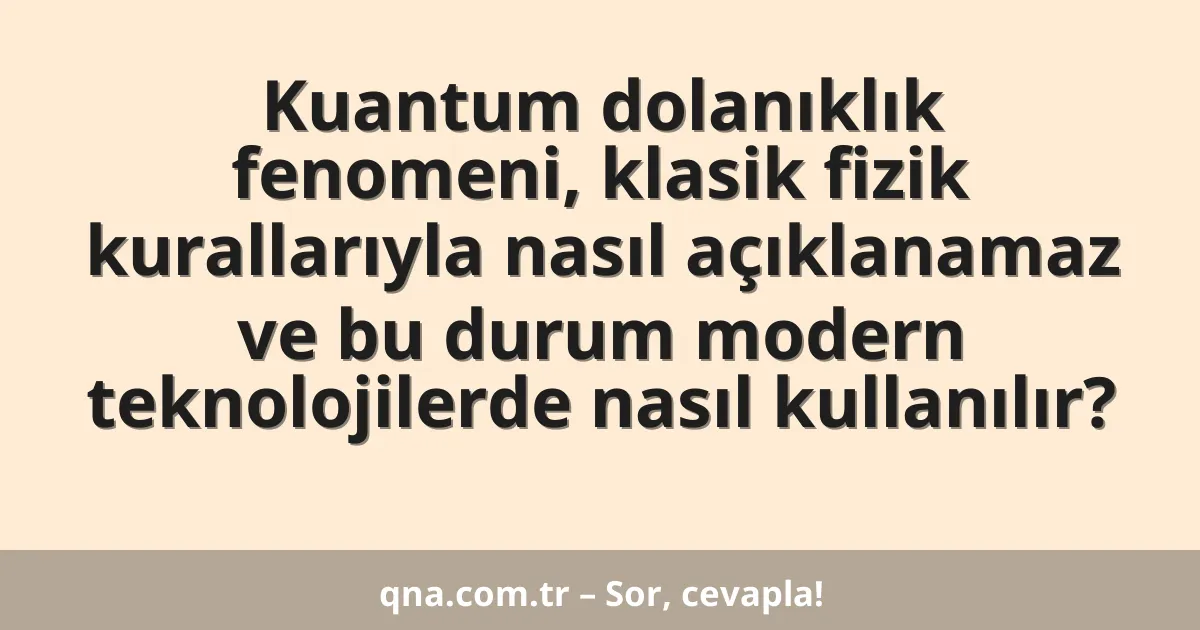 Kuantum dolanıklık fenomeni, klasik fizik kurallarıyla nasıl açıklanamaz ve bu durum modern teknolojilerde nasıl kullanılır?