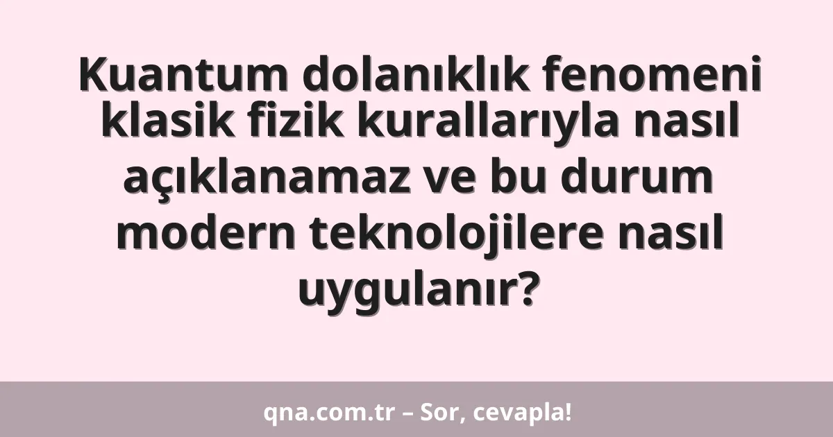 Kuantum dolanıklık fenomeni klasik fizik kurallarıyla nasıl açıklanamaz ve bu durum modern teknolojilere nasıl uygulanır?