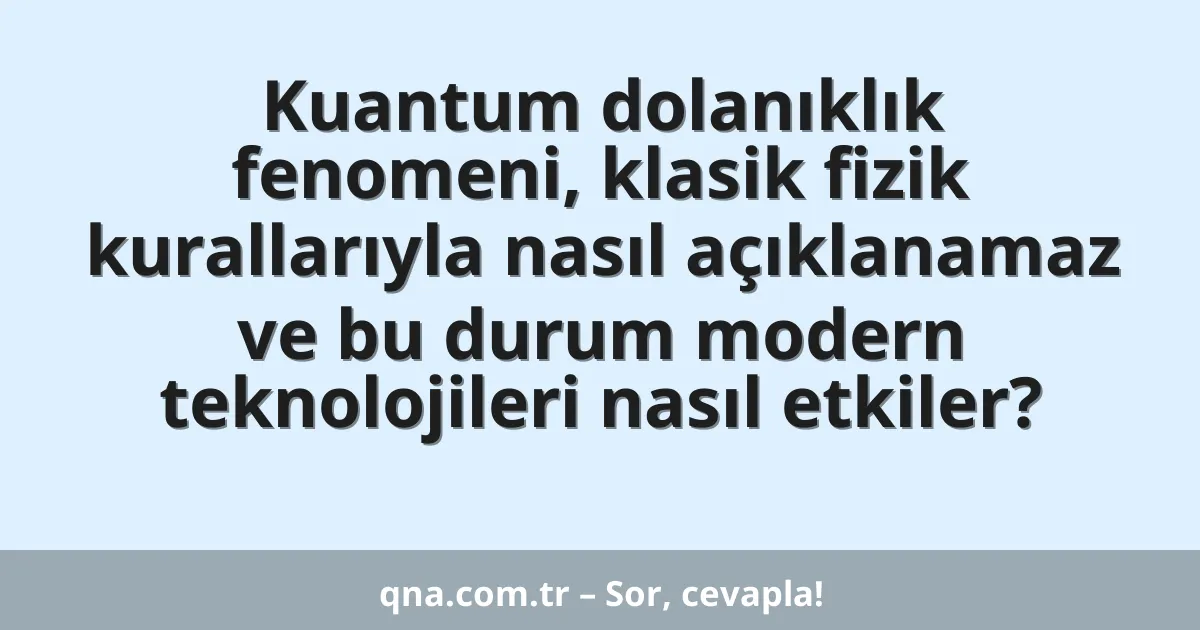 Kuantum dolanıklık fenomeni, klasik fizik kurallarıyla nasıl açıklanamaz ve bu durum modern teknolojileri nasıl etkiler?