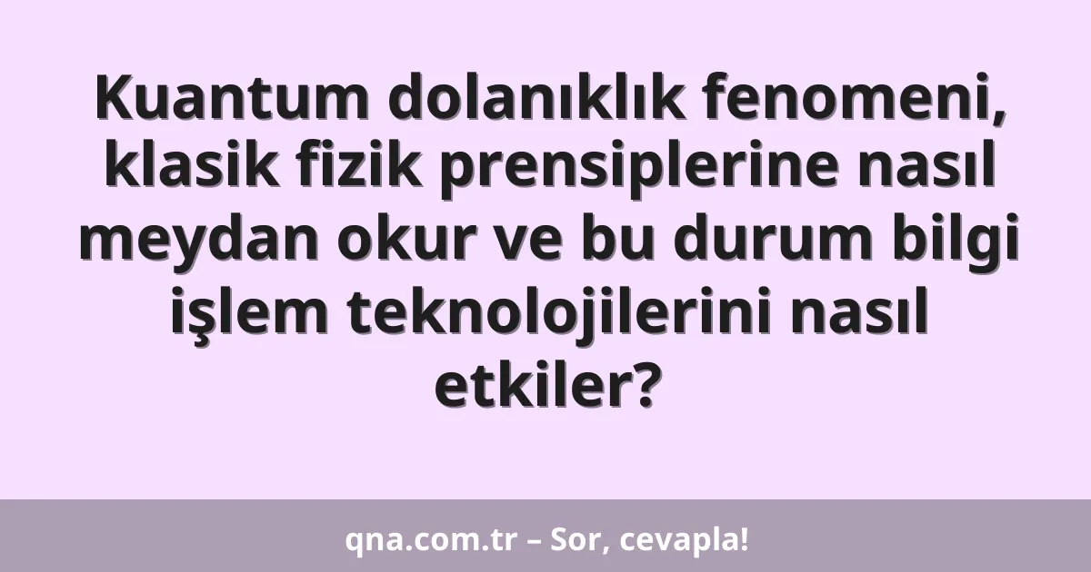 Kuantum dolanıklık fenomeni, klasik fizik prensiplerine nasıl meydan okur ve bu durum bilgi işlem teknolojilerini nasıl etkiler?