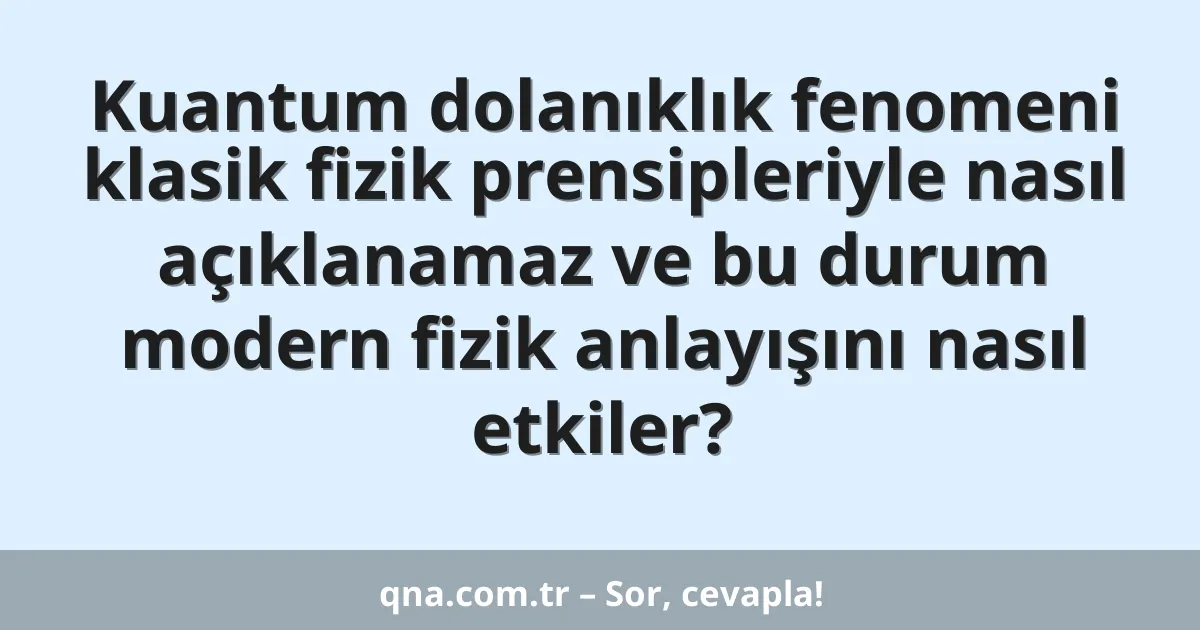 Kuantum dolanıklık fenomeni klasik fizik prensipleriyle nasıl açıklanamaz ve bu durum modern fizik anlayışını nasıl etkiler?