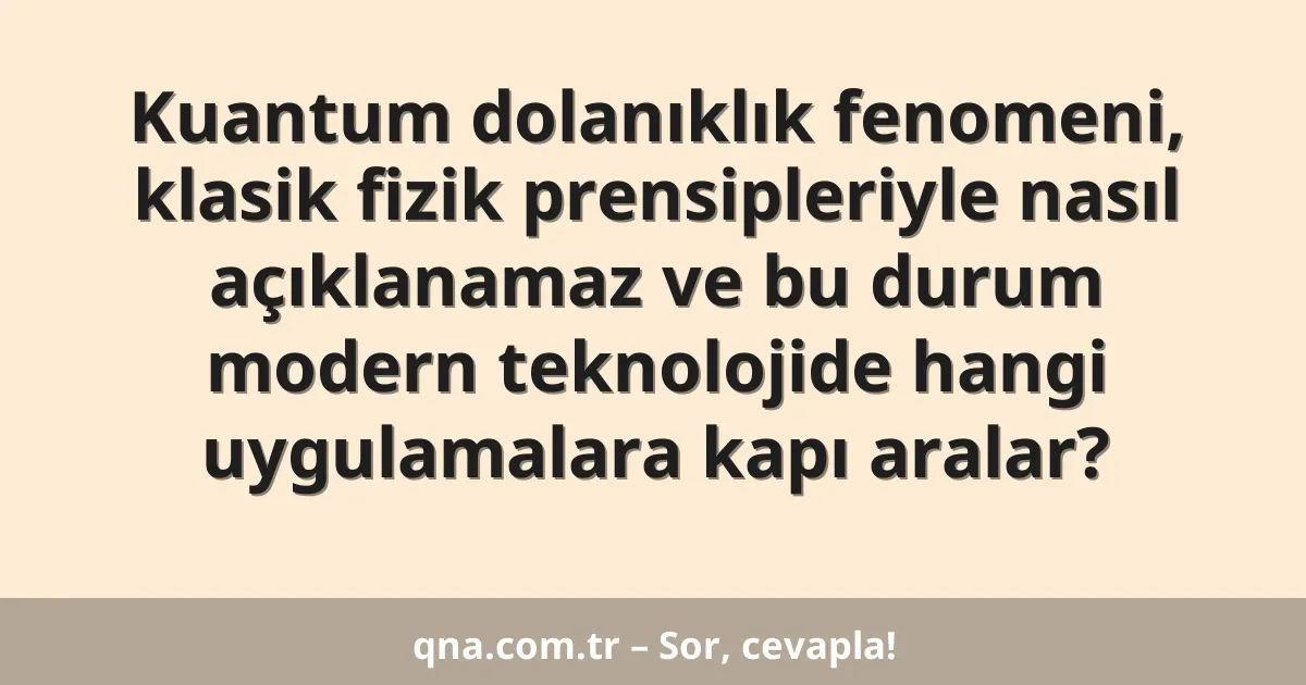 Kuantum dolanıklık fenomeni, klasik fizik prensipleriyle nasıl açıklanamaz ve bu durum modern teknolojide hangi uygulamalara kapı aralar?