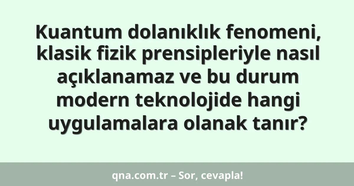 Kuantum dolanıklık fenomeni, klasik fizik prensipleriyle nasıl açıklanamaz ve bu durum modern teknolojide hangi uygulamalara olanak tanır?