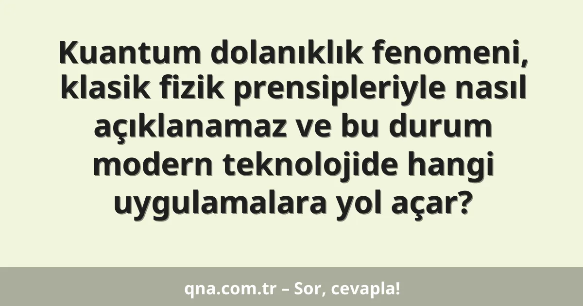 Kuantum dolanıklık fenomeni, klasik fizik prensipleriyle nasıl açıklanamaz ve bu durum modern teknolojide hangi uygulamalara yol açar?