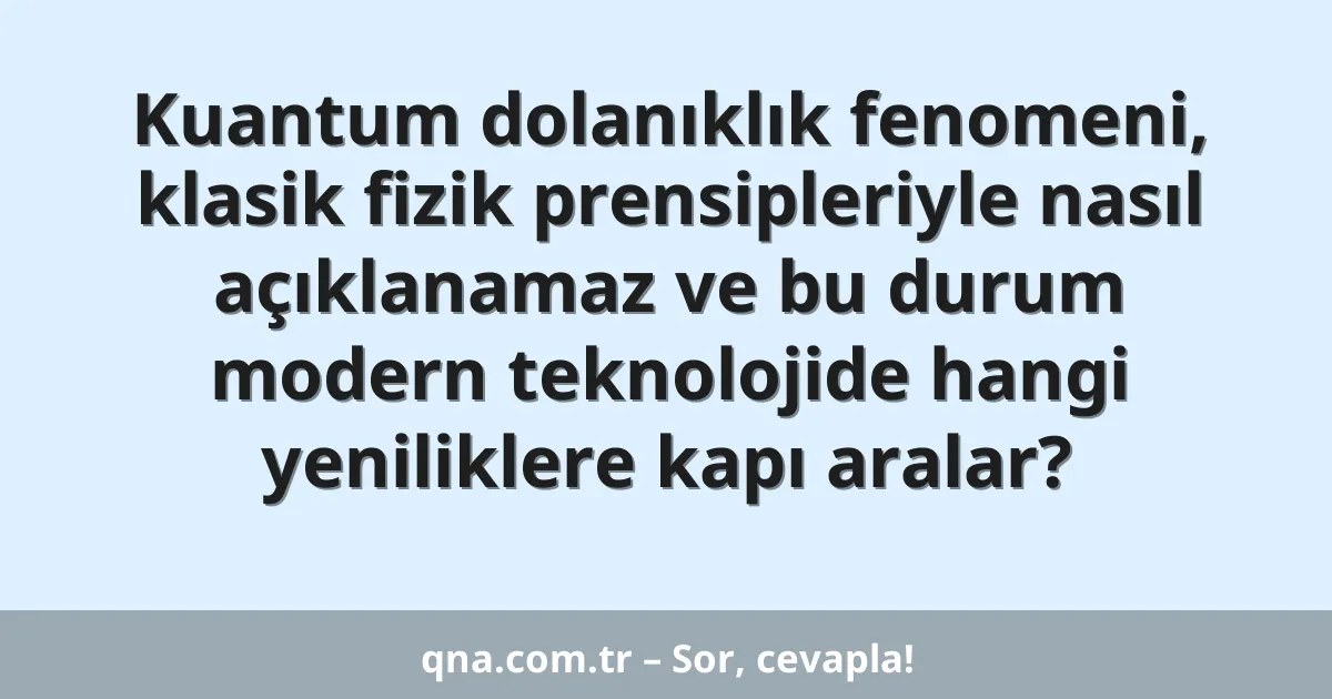 Kuantum dolanıklık fenomeni, klasik fizik prensipleriyle nasıl açıklanamaz ve bu durum modern teknolojide hangi yeniliklere kapı aralar?