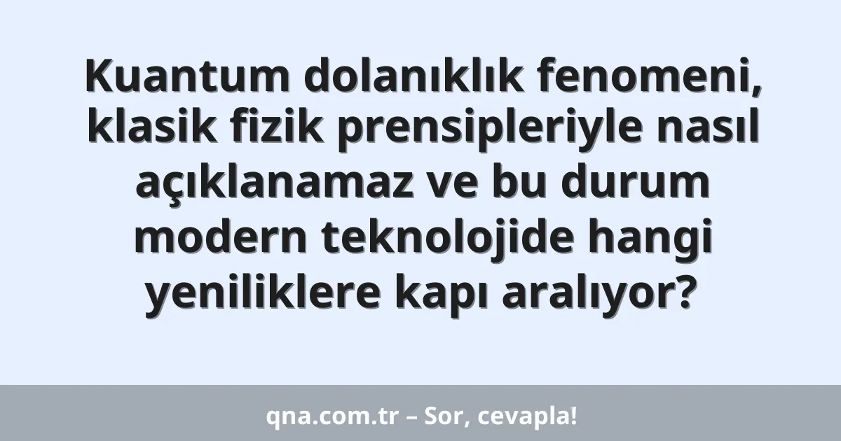 Kuantum dolanıklık fenomeni, klasik fizik prensipleriyle nasıl açıklanamaz ve bu durum modern teknolojide hangi yeniliklere kapı aralıyor?