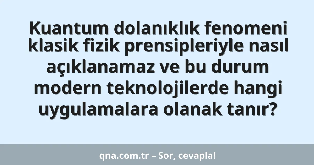 Kuantum dolanıklık fenomeni klasik fizik prensipleriyle nasıl açıklanamaz ve bu durum modern teknolojilerde hangi uygulamalara olanak tanır?