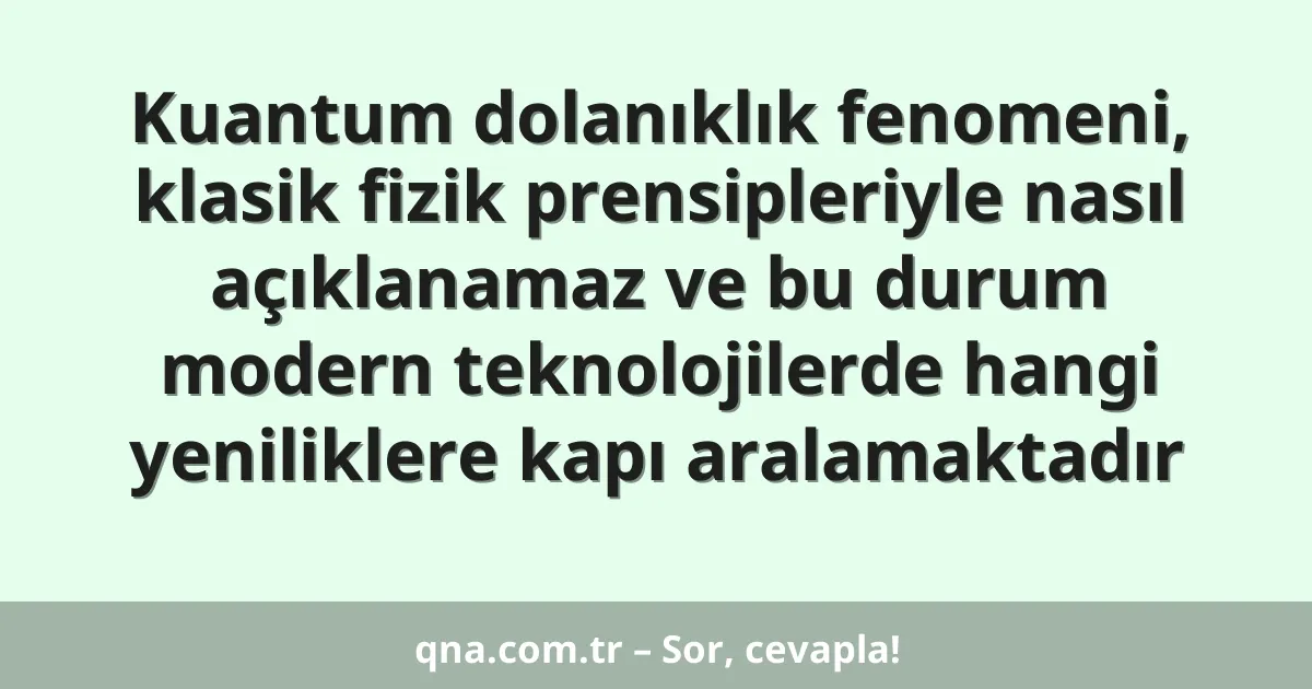Kuantum dolanıklık fenomeni, klasik fizik prensipleriyle nasıl açıklanamaz ve bu durum modern teknolojilerde hangi yeniliklere kapı aralamaktadır