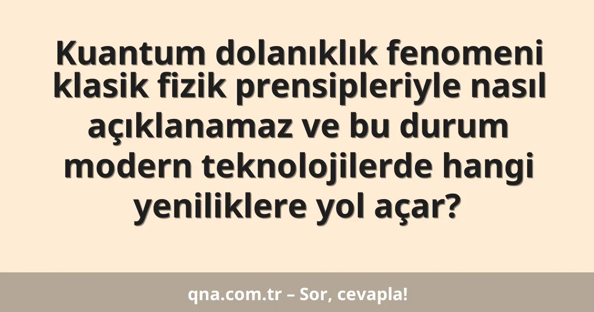 Kuantum dolanıklık fenomeni klasik fizik prensipleriyle nasıl açıklanamaz ve bu durum modern teknolojilerde hangi yeniliklere yol açar?