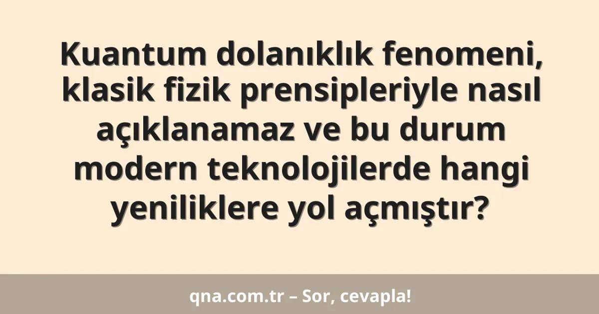 Kuantum dolanıklık fenomeni, klasik fizik prensipleriyle nasıl açıklanamaz ve bu durum modern teknolojilerde hangi yeniliklere yol açmıştır?