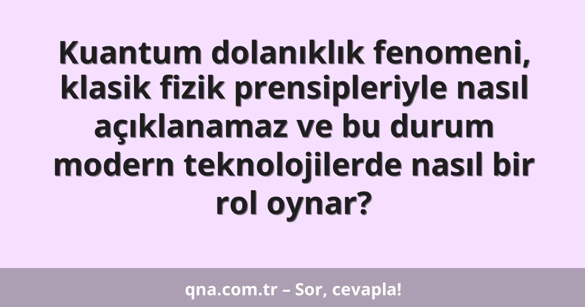 Kuantum dolanıklık fenomeni, klasik fizik prensipleriyle nasıl açıklanamaz ve bu durum modern teknolojilerde nasıl bir rol oynar?