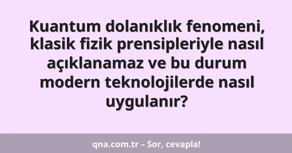 Kuantum dolanıklık fenomeni, klasik fizik prensipleriyle nasıl açıklanamaz ve bu durum modern teknolojilerde nasıl uygulanır?