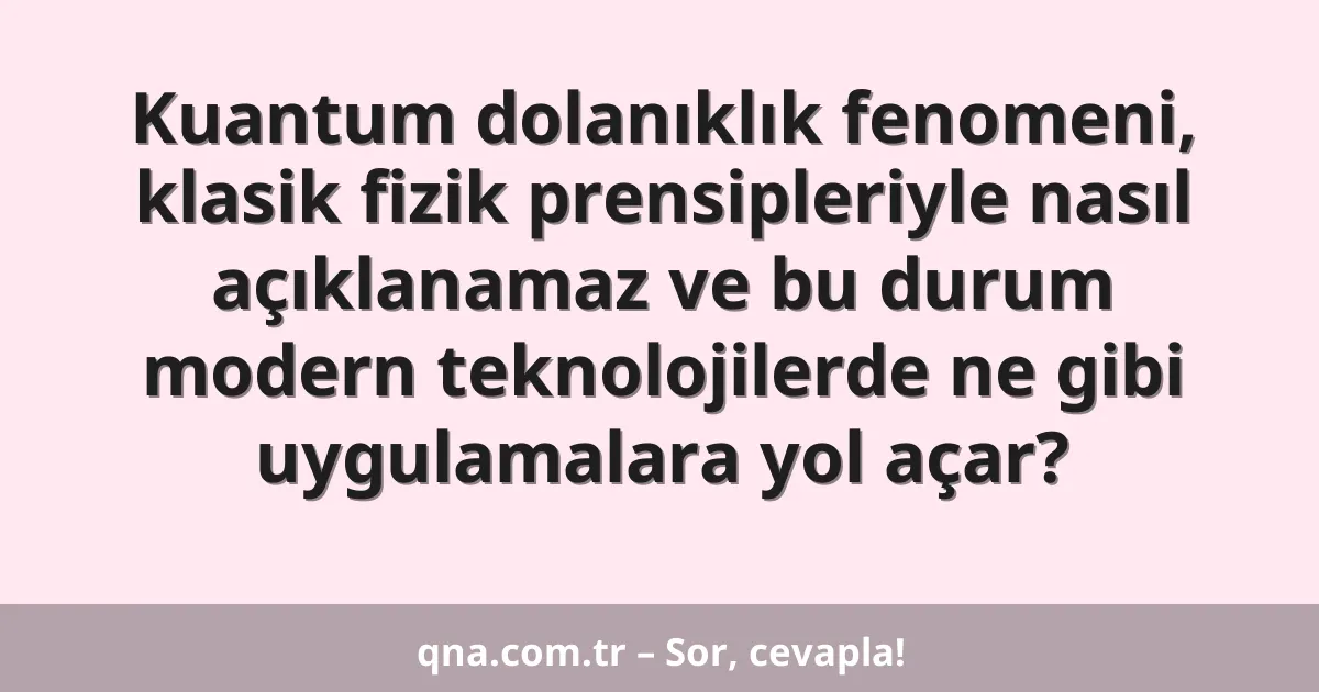 Kuantum dolanıklık fenomeni, klasik fizik prensipleriyle nasıl açıklanamaz ve bu durum modern teknolojilerde ne gibi uygulamalara yol açar?