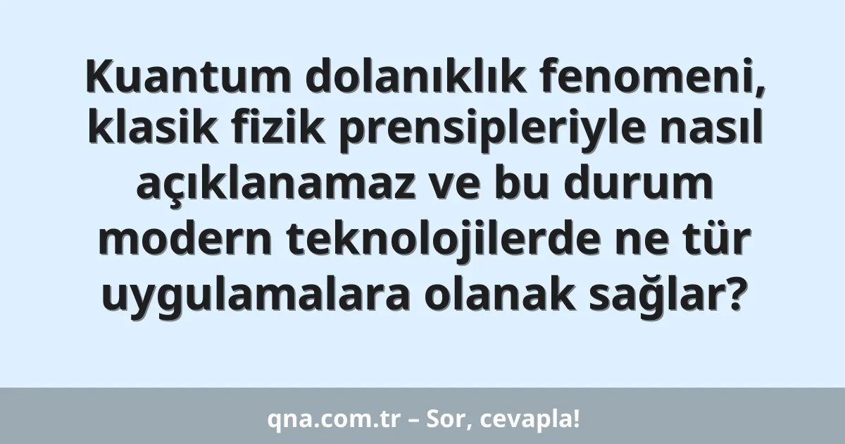 Kuantum dolanıklık fenomeni, klasik fizik prensipleriyle nasıl açıklanamaz ve bu durum modern teknolojilerde ne tür uygulamalara olanak sağlar?