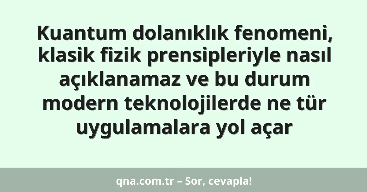 Kuantum dolanıklık fenomeni, klasik fizik prensipleriyle nasıl açıklanamaz ve bu durum modern teknolojilerde ne tür uygulamalara yol açar