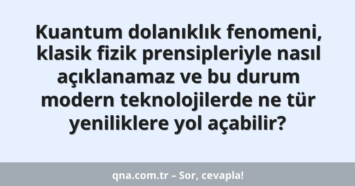 Kuantum dolanıklık fenomeni, klasik fizik prensipleriyle nasıl açıklanamaz ve bu durum modern teknolojilerde ne tür yeniliklere yol açabilir?