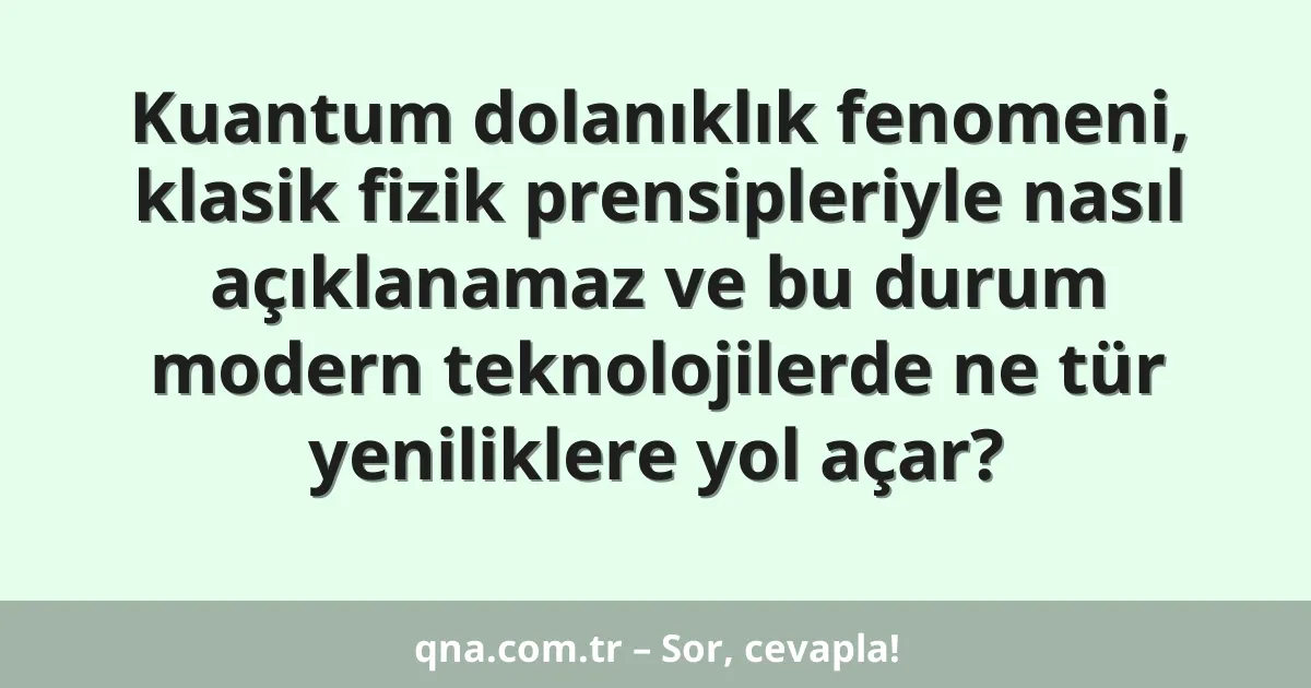 Kuantum dolanıklık fenomeni, klasik fizik prensipleriyle nasıl açıklanamaz ve bu durum modern teknolojilerde ne tür yeniliklere yol açar?