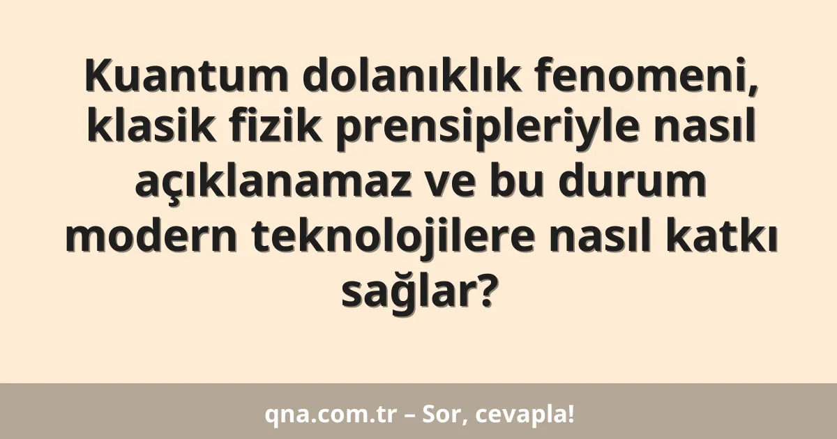 Kuantum dolanıklık fenomeni, klasik fizik prensipleriyle nasıl açıklanamaz ve bu durum modern teknolojilere nasıl katkı sağlar?