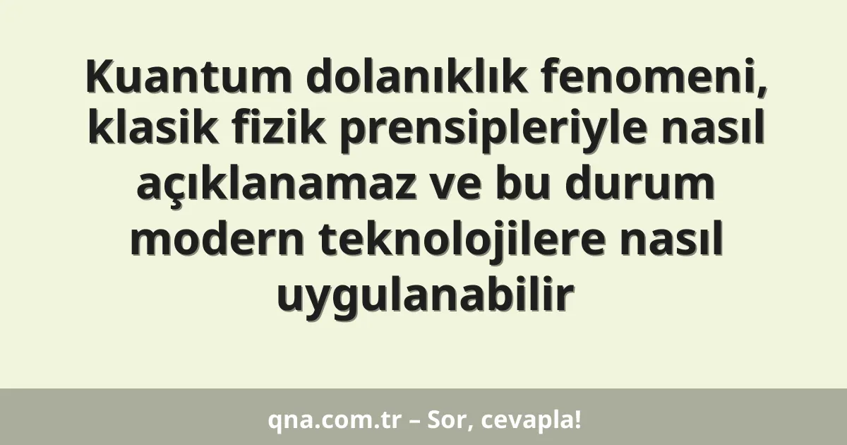 Kuantum dolanıklık fenomeni, klasik fizik prensipleriyle nasıl açıklanamaz ve bu durum modern teknolojilere nasıl uygulanabilir