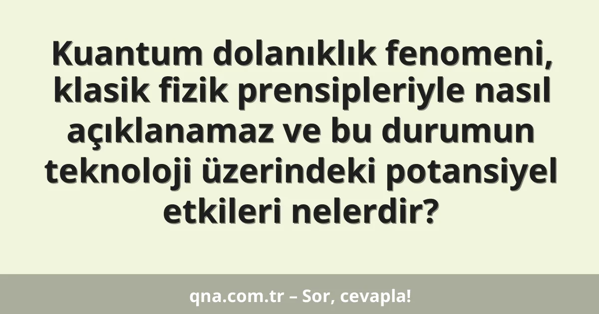 Kuantum dolanıklık fenomeni, klasik fizik prensipleriyle nasıl açıklanamaz ve bu durumun teknoloji üzerindeki potansiyel etkileri nelerdir?