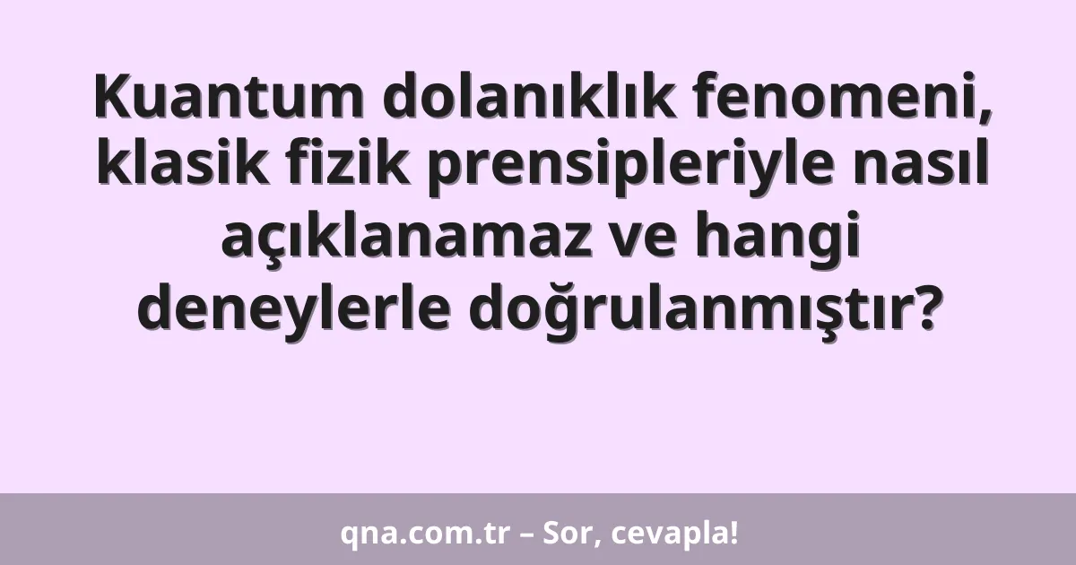 Kuantum dolanıklık fenomeni, klasik fizik prensipleriyle nasıl açıklanamaz ve hangi deneylerle doğrulanmıştır?