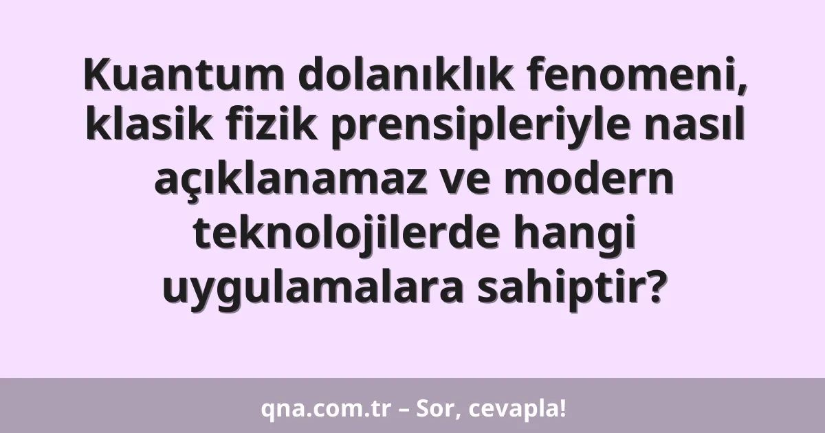 Kuantum dolanıklık fenomeni, klasik fizik prensipleriyle nasıl açıklanamaz ve modern teknolojilerde hangi uygulamalara sahiptir?