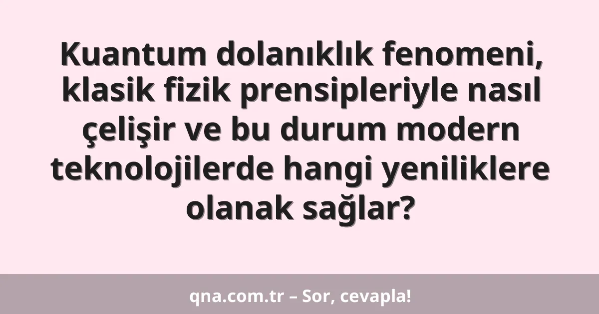 Kuantum dolanıklık fenomeni, klasik fizik prensipleriyle nasıl çelişir ve bu durum modern teknolojilerde hangi yeniliklere olanak sağlar?