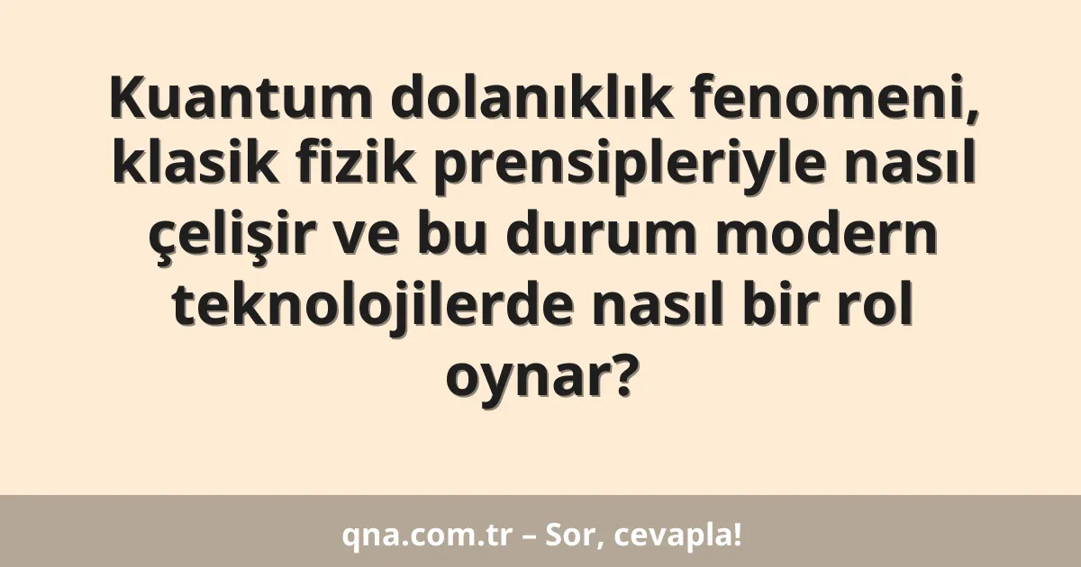 Kuantum dolanıklık fenomeni, klasik fizik prensipleriyle nasıl çelişir ve bu durum modern teknolojilerde nasıl bir rol oynar?