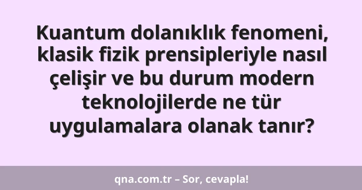 Kuantum dolanıklık fenomeni, klasik fizik prensipleriyle nasıl çelişir ve bu durum modern teknolojilerde ne tür uygulamalara olanak tanır?